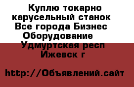 Куплю токарно-карусельный станок - Все города Бизнес » Оборудование   . Удмуртская респ.,Ижевск г.